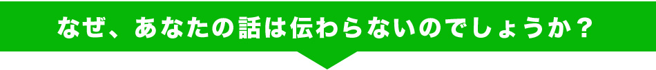 なぜ、あなたの話は伝わらないのでしょうか？