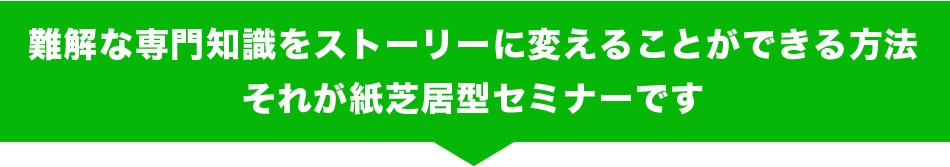 難解な専門知識をストーリーに変えることができる方法それが紙芝居型セミナーです
