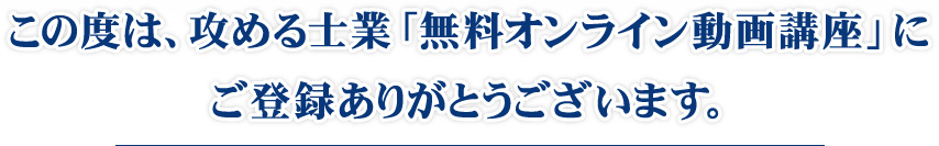 この度は、攻める士業「無料オンライン動画講座」に ご登録ありがとうございます。