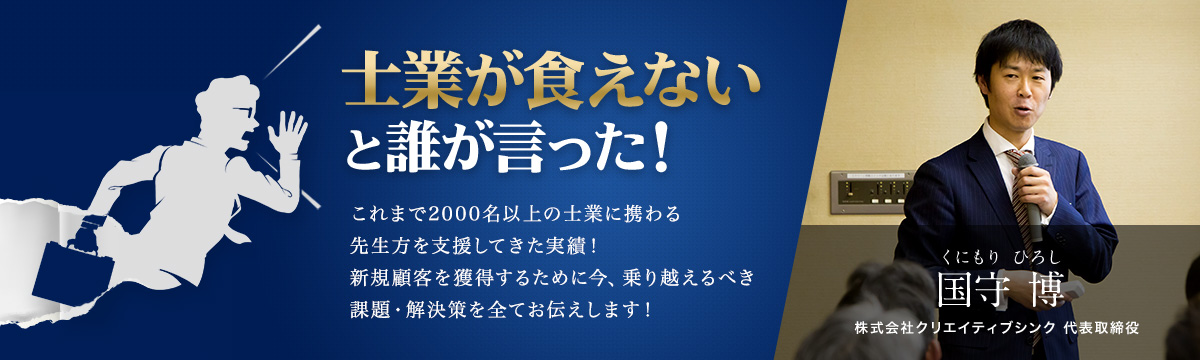 士業が食えないと誰が言った！これまで2000名以上の士業に携わる先生方を支援してきた実績！新規顧客を獲得するために今、乗り越えるべき課題・解決策を全てお伝えします！株式会社クリエイティブシンク 代表取締役 国守 博