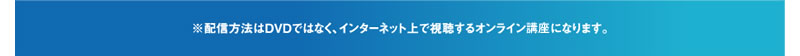 ※配信方法はDVDではなく、インターネット上で視聴するオンライン講座になります。